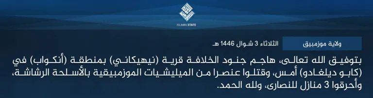 ولاية موزمبيق – بتوفيق الله تعالى، هاجم جنود الخلافة قرية (نيهيكاني) بمنطقة (أنكواب) في (كابو ديلغادو) أمس، وقتلوا عنصرا من الميليشيات الموزمبيقية بالأسلحة الرشاشة، وأحرقوا 3 منازل للنصارى، ولله الحمد.