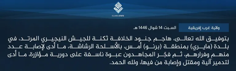 ولاية غرب إفريقية – بتوفيق الله تعالى، هاجم جنود الخلافة ثكنة للجيش النيجيري المرتد، في بلدة (مايري) بمنطقة (برنو) أمس، بالأسلحة الرشاشة، ما أدى لإصابة عدد منهم وفرارهم، ثم فجّر المجاهدون عبوة ناسفة على دورية مؤازرة، ما أدى لتدمير آلية ومقتل وإصابة من فيها، ولله الحمد. ولاية غرب إفريقية – بتوفيق الله تعالى، هاجم جنود الخلافة ثكنة للجيش النيجيري المرتد، في بلدة (مايري) بمنطقة (برنو) أمس، بالأسلحة الرشاشة، ما أدى لإصابة عدد منهم وفرارهم، ثم فجّر المجاهدون عبوة ناسفة على دورية مؤازرة، ما أدى لتدمير آلية ومقتل وإصابة من فيها، ولله الحمد.