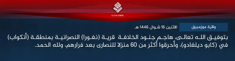 ولاية موزمبيق – بتوفيق الله تعالى، هاجم جنود الخلافة قرية (نغورا) النصرانية بمنطقة (أنكواب) في (كابو ديلغادو)، وأحرقوا أكثر من 60 منزلا للنصارى بعد فرارهم، ولله الحمد. ولاية موزمبيق – بتوفيق الله تعالى، هاجم جنود الخلافة قرية (نغورا) النصرانية بمنطقة (أنكواب) في (كابو ديلغادو)، وأحرقوا أكثر من 60 منزلا للنصارى بعد فرارهم، ولله الحمد.